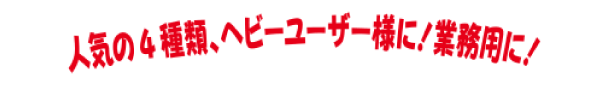 人気の4種類、ヘビーユーザー様に！業務用に！